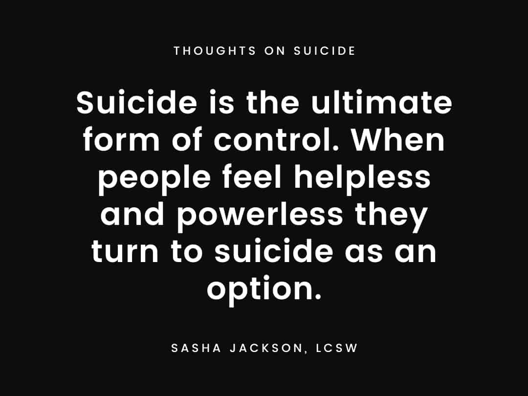 Suicide is the ultimate form of control. When people feel helpless and powerless they turn to suicide as an option.