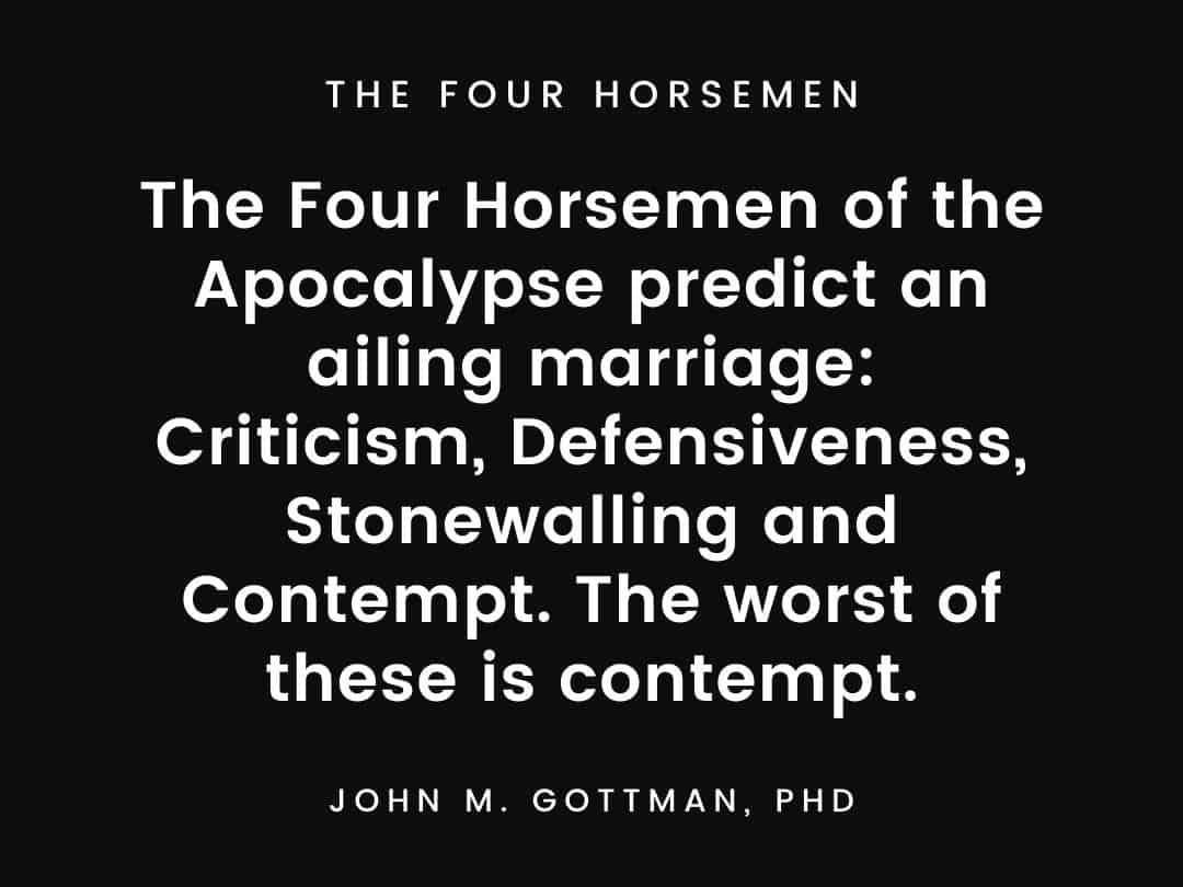 The Four Horsemen of the Apocalypse predict an ailing marriage Criticism, Defensiveness, Stonewalling and Contempt. The worst of these is contempt.